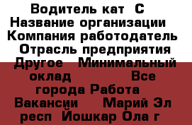 Водитель кат. С › Название организации ­ Компания-работодатель › Отрасль предприятия ­ Другое › Минимальный оклад ­ 27 000 - Все города Работа » Вакансии   . Марий Эл респ.,Йошкар-Ола г.